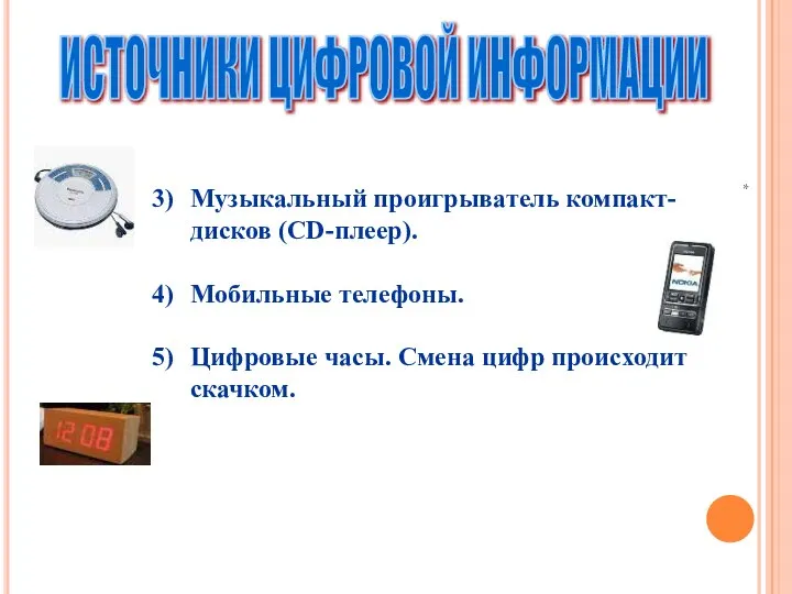 ИСТОЧНИКИ ЦИФРОВОЙ ИНФОРМАЦИИ Музыкальный проигрыватель компакт-дисков (CD-плеер). Мобильные телефоны. Цифровые часы. Смена цифр происходит скачком. *