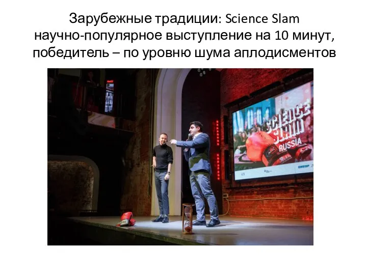 Зарубежные традиции: Science Slam научно-популярное выступление на 10 минут, победитель – по уровню шума аплодисментов