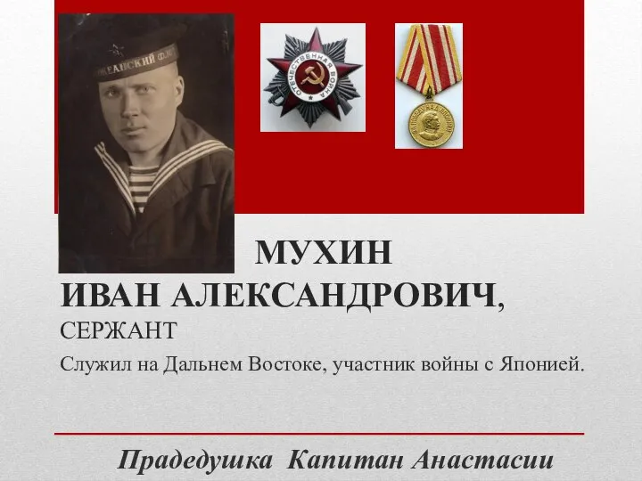 МУХИН ИВАН АЛЕКСАНДРОВИЧ, СЕРЖАНТ Служил на Дальнем Востоке, участник войны с Японией. Прадедушка Капитан Анастасии