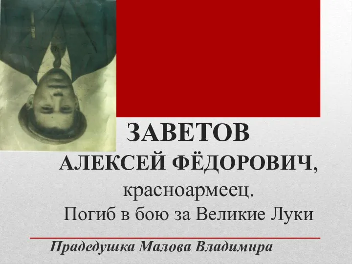 ЗАВЕТОВ АЛЕКСЕЙ ФЁДОРОВИЧ, красноармеец. Погиб в бою за Великие Луки Прадедушка Малова Владимира