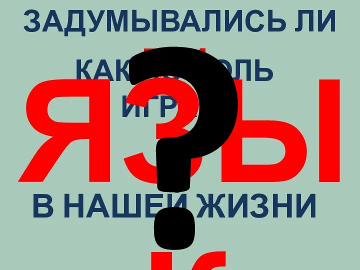 ЗАДУМЫВАЛИСЬ ЛИ ВЫ, КАКУЮ РОЛЬ ИГРАЕТ ЯЗЫК В НАШЕЙ ЖИЗНИ ?