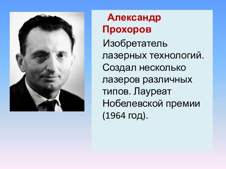 Александр Прохоров Изобретатель лазерных технологий. Создал несколько лазеров различных типов. Лауреат Нобелевской премии (1964 год).