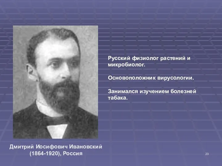 Дмитрий Иосифович Ивановский (1864-1920), Россия Русский физиолог растений и микробиолог. Основоположник вирусологии. Занимался изучением болезней табака.