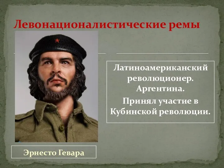 Эрнесто Гевара Латиноамериканский революционер. Аргентина. Принял участие в Кубинской революции. Левонационалистические ремы