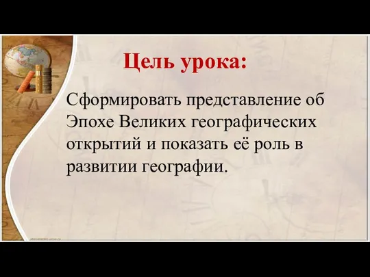 Цель урока: Сформировать представление об Эпохе Великих географических открытий и показать её роль в развитии географии.