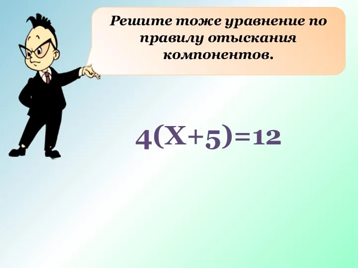 Решите тоже уравнение по правилу отыскания компонентов. 4(X+5)=12