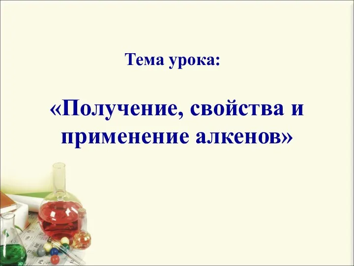 «Получение, свойства и применение алкенов» Тема урока: