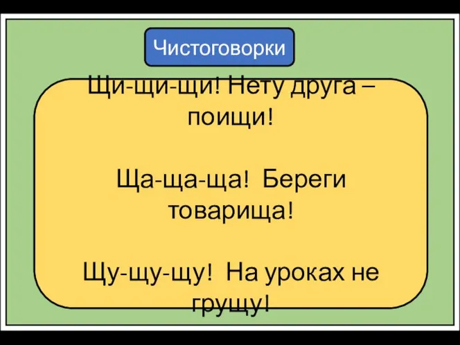 Чистоговорки Щи-щи-щи! Нету друга – поищи! Ща-ща-ща! Береги товарища! Щу-щу-щу! На уроках не грущу!