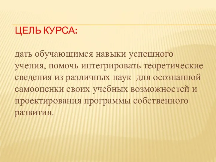 ЦЕЛЬ КУРСА: дать обучающимся навыки успешного учения, помочь интегрировать теоретические сведения