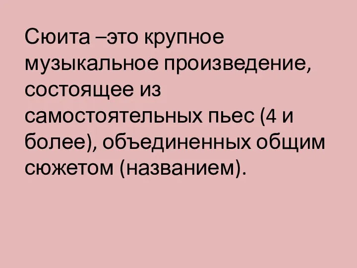 Сюита –это крупное музыкальное произведение, состоящее из самостоятельных пьес (4 и более), объединенных общим сюжетом (названием).