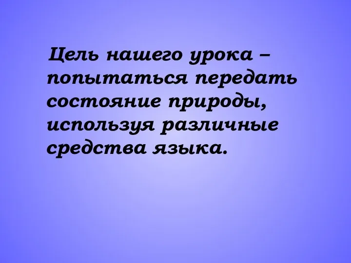 Цель нашего урока – попытаться передать состояние природы, используя различные средства языка.