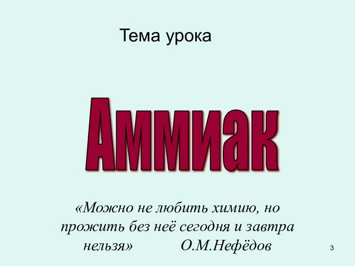 Тема урока «Можно не любить химию, но прожить без неё сегодня и завтра нельзя» О.М.Нефёдов Аммиак