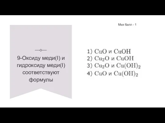 9-Оксиду меди(I) и гидроксиду меди(I) соответствуют формулы Max балл - 1