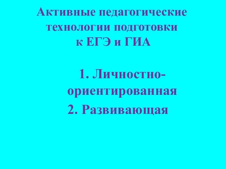 Активные педагогические технологии подготовки к ЕГЭ и ГИА 1. Личностно-ориентированная 2. Развивающая