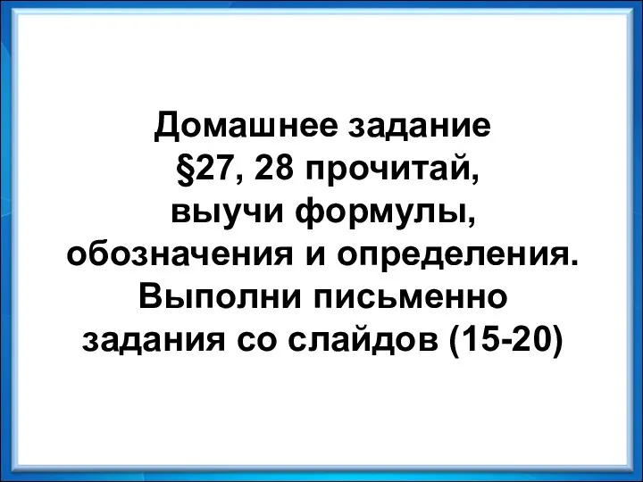 Домашнее задание §27, 28 прочитай, выучи формулы, обозначения и определения. Выполни письменно задания со слайдов (15-20)