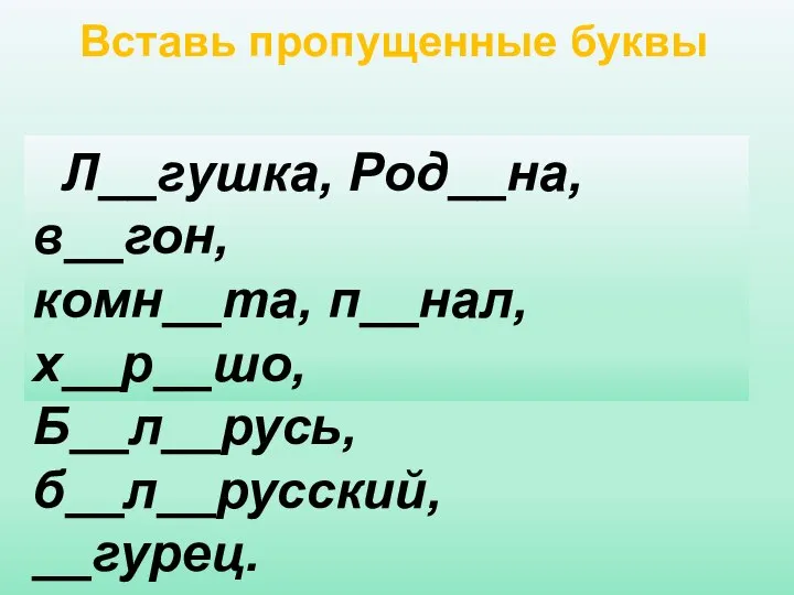 Л__гушка, Род__на, в__гон, комн__та, п__нал, х__р__шо, Б__л__русь, б__л__русский, __гурец. Вставь пропущенные буквы