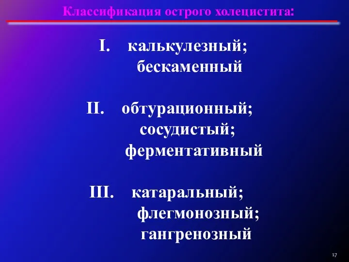 Классификация острого холецистита: калькулезный; бескаменный обтурационный; сосудистый; ферментативный катаральный; флегмонозный; гангренозный