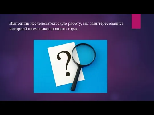 Выполнив исследовательскую работу, мы заинтересовались историей памятников родного горда.