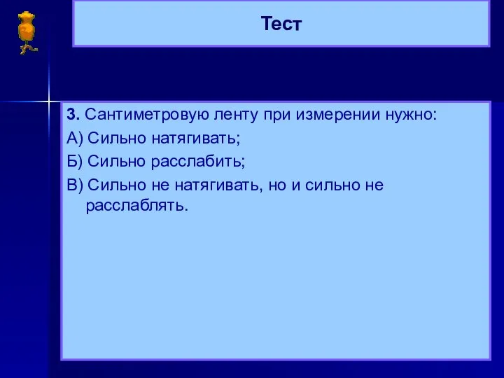 Тест 3. Сантиметровую ленту при измерении нужно: А) Сильно натягивать; Б)