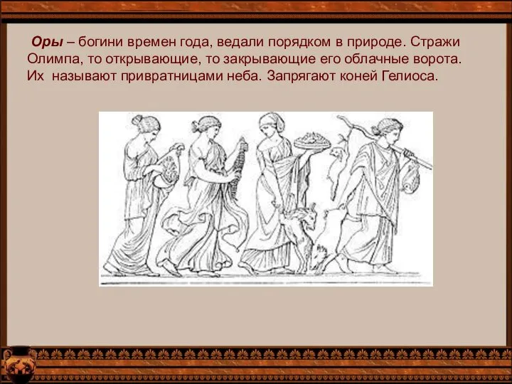 Оры – богини времен года, ведали порядком в природе. Стражи Олимпа,