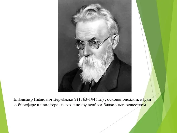 Владимир Иванович Вернадский (1863-1945г.г.) , основоположник науки о биосфере и ноосфере,называл почву особым биокосным веществом.