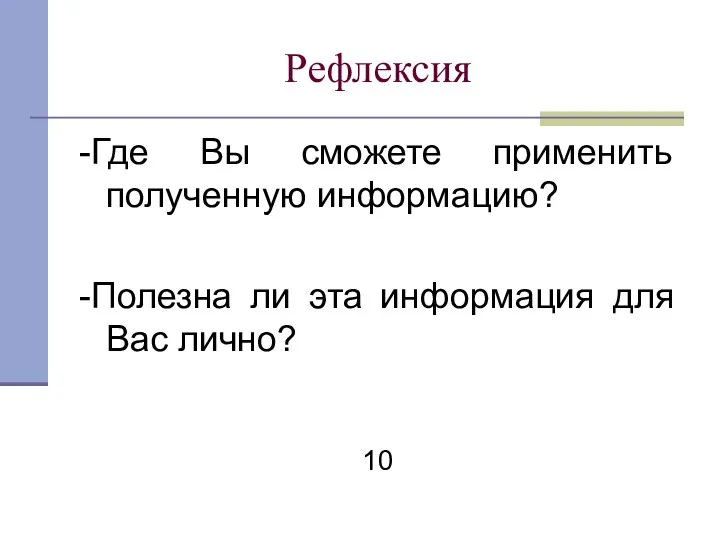 Рефлексия -Где Вы сможете применить полученную информацию? -Полезна ли эта информация для Вас лично? 10