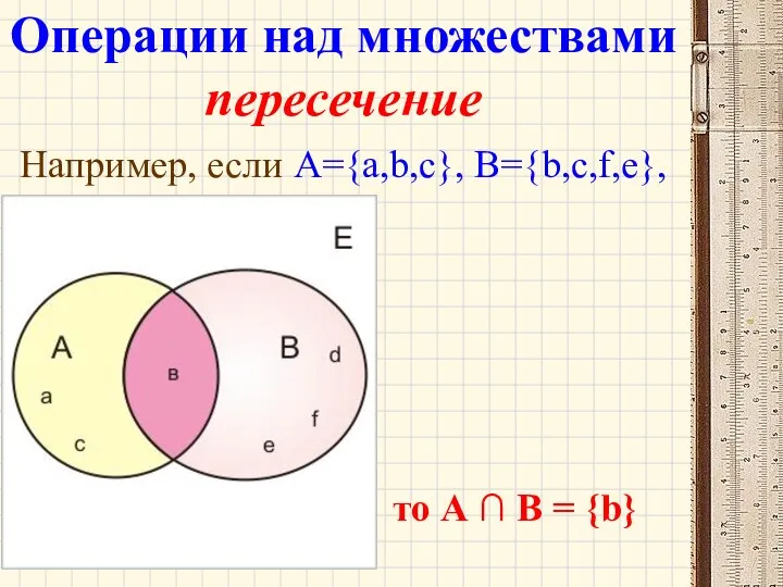 Например, если А={a,b,c}, B={b,c,f,e}, то А ∩ В = {b} Операции над множествами пересечение