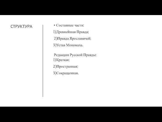 СТРУКТУРА Составные части: 1)Древнейшая Правда; 2)Правда Ярославичей; 3)Устав Мономаха. Редакции Русской Правды: 1)Краткая; 2)Пространная; 3)Сокращенная.