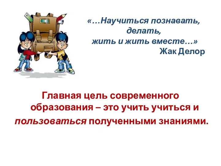 «…Научиться познавать, делать, жить и жить вместе…» Жак Делор Главная цель