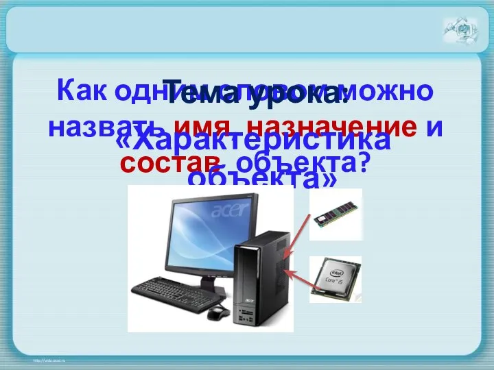 Как одним словом можно назвать имя, назначение и состав объекта? Тема урока: «Характеристика объекта»