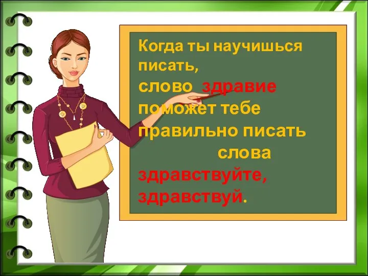 Когда ты научишься писать, слово здравие поможет тебе правильно писать слова здравствуйте, здравствуй.