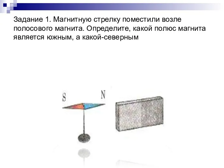 Задание 1. Магнитную стрелку поместили возле полосового магнита. Определите, какой полюс магнита является южным, а какой-северным