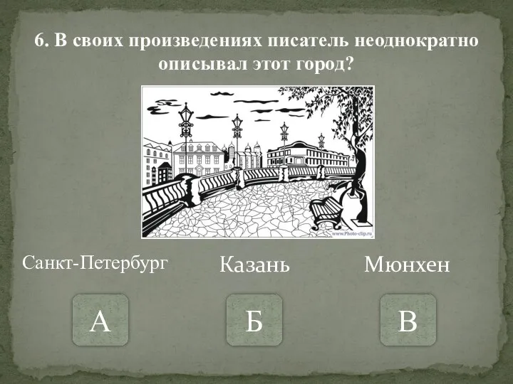 6. В своих произведениях писатель неоднократно описывал этот город? А Б В Санкт-Петербург Казань Мюнхен