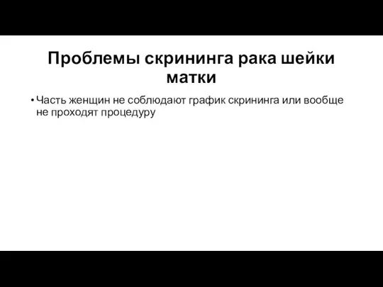 Проблемы скрининга рака шейки матки Часть женщин не соблюдают график скрининга или вообще не проходят процедуру