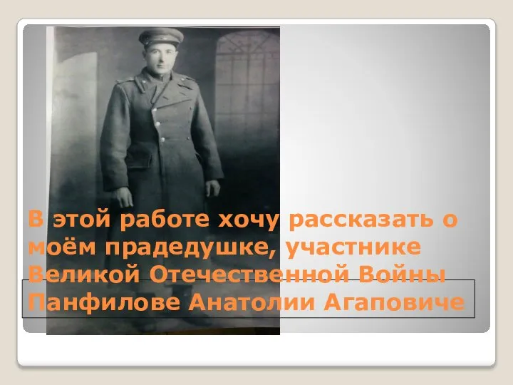 В этой работе хочу рассказать о моём прадедушке, участнике Великой Отечественной Войны Панфилове Анатолии Агаповиче