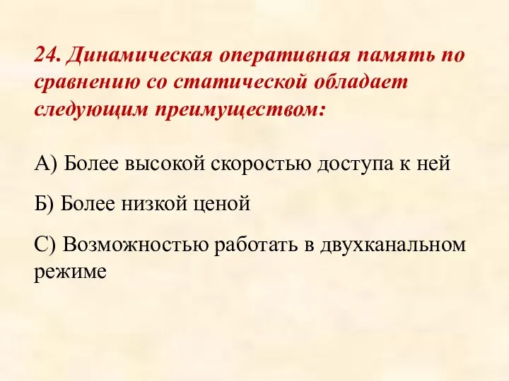 24. Динамическая оперативная память по сравнению со статической обладает следующим преимуществом: