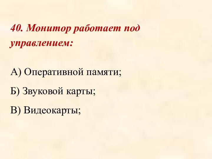 40. Монитор работает под управлением: А) Оперативной памяти; Б) Звуковой карты; В) Видеокарты;