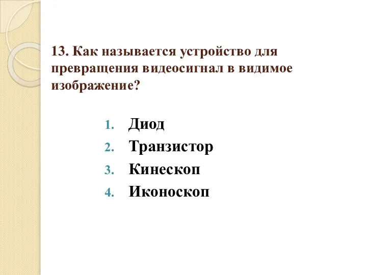 13. Как называется устройство для превращения видеосигнал в видимое изображение? Диод Транзистор Кинескоп Иконоскоп