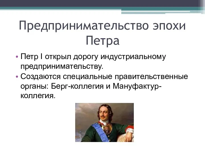 Предпринимательство эпохи Петра Петр I открыл дорогу индустриальному предпринимательству. Создаются специальные правительственные органы: Берг-коллегия и Мануфактур-коллегия.