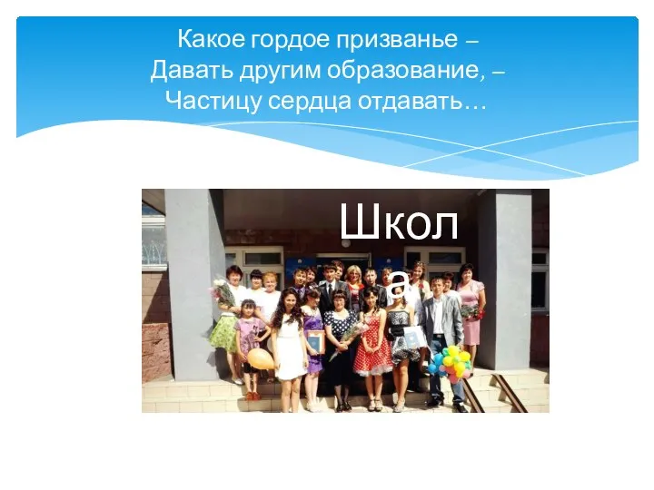 Какое гордое призванье – Давать другим образование, – Частицу сердца отдавать… Школа