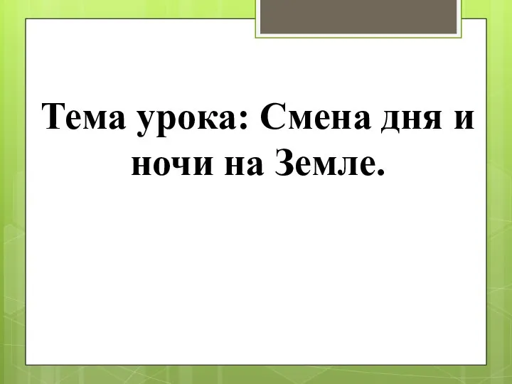 Тема урока: Смена дня и ночи на Земле.