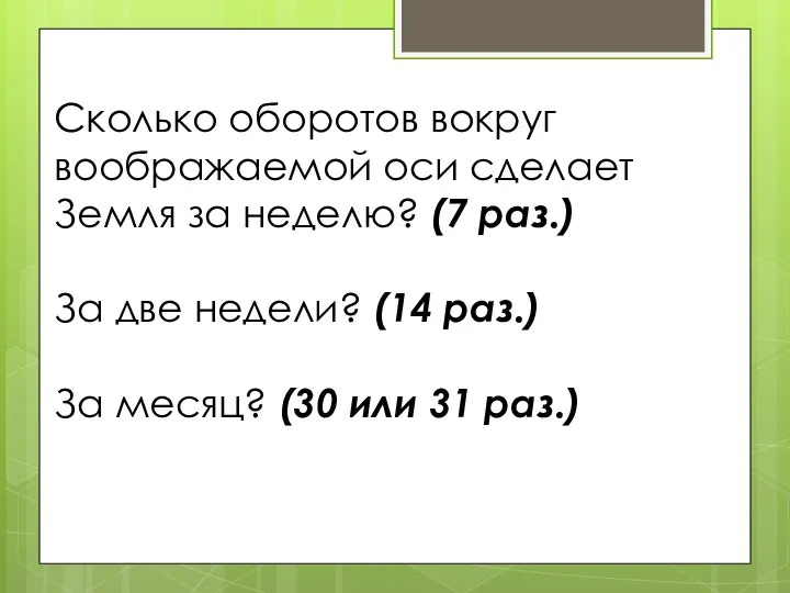 Сколько оборотов вокруг воображаемой оси сделает Земля за неделю? (7 раз.)