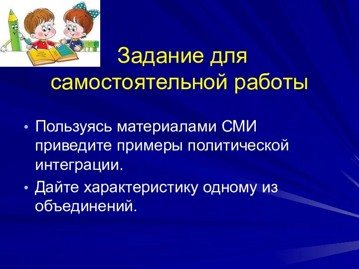 Задание для самостоятельной работы Пользуясь материалами СМИ приведите примеры политической интеграции. Дайте характеристику одному из объединений.