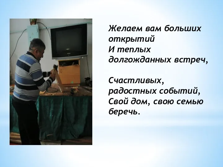 Желаем вам больших открытий И теплых долгожданных встреч, Счастливых, радостных событий, Свой дом, свою семью беречь.