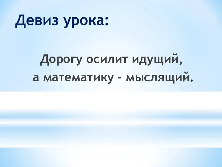 Девиз урока: Дорогу осилит идущий, а математику - мыслящий.