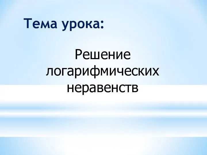 Решение логарифмических неравенств Тема урока: