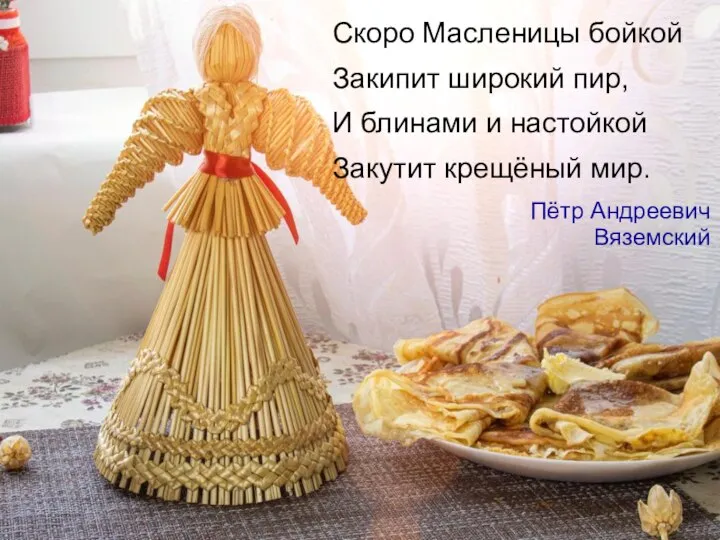 Скоро Масленицы бойкой Закипит широкий пир, И блинами и настойкой Закутит крещёный мир. Пётр Андреевич Вяземский