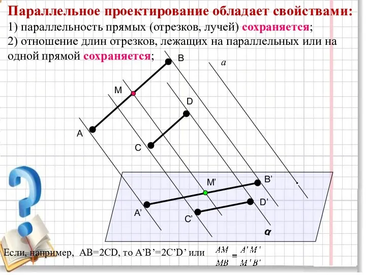 Параллельное проектирование обладает свойствами: 1) параллельность прямых (отрезков, лучей) сохраняется; 2)