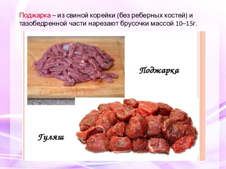 Поджарка – из свиной корейки (без реберных костей) и тазобедренной части нарезают брусочки массой 10–15г.