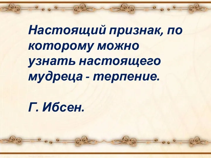 Настоящий признак, по которому можно узнать настоящего мудреца - терпение. Г. Ибсен.